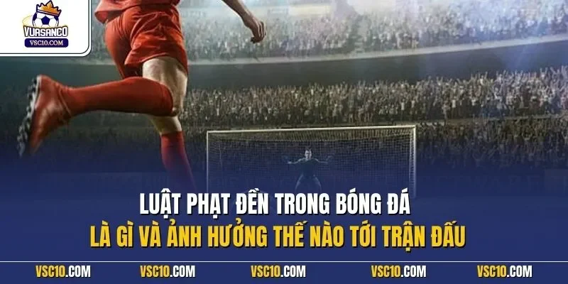 Luật phạt đền trong bóng đá là gì và ảnh hưởng thế nào tới trận đấu
