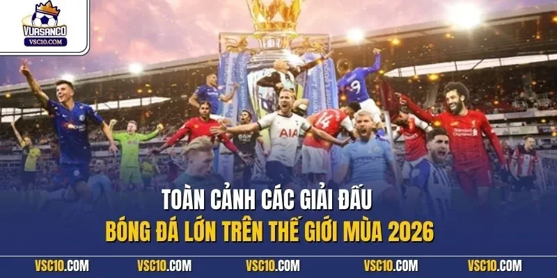 Toàn cảnh các giải đấu bóng đá lớn trên thế giới mùa 2026