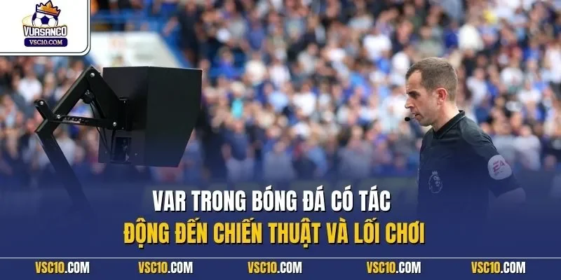VAR trong bóng đá có tác động đến chiến thuật và lối chơi